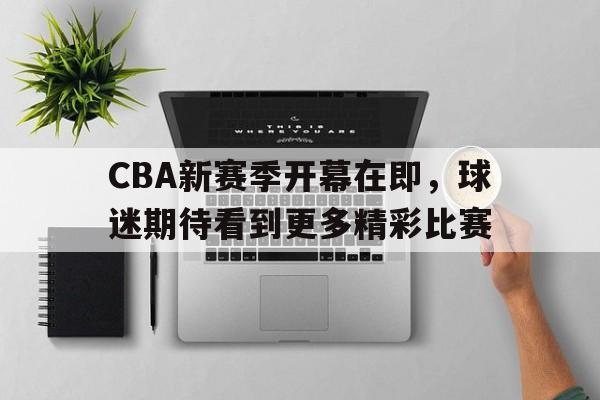 开云中国-cba新赛季开幕在即,球迷期待看到更多精彩比赛