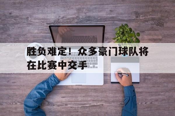 开云在线登陆入口-胜负难定!众多豪门球队将在比赛中交手英文